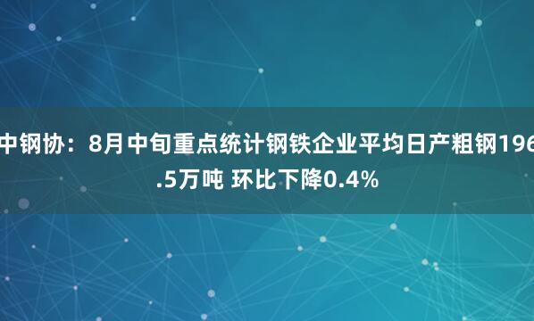 中钢协：8月中旬重点统计钢铁企业平均日产粗钢196.5万吨 环比下降0.4%