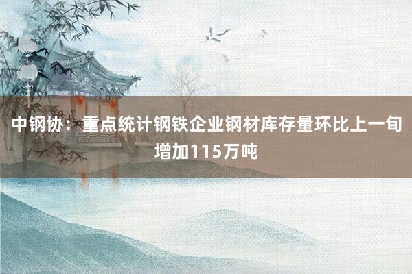 中钢协：重点统计钢铁企业钢材库存量环比上一旬增加115万吨