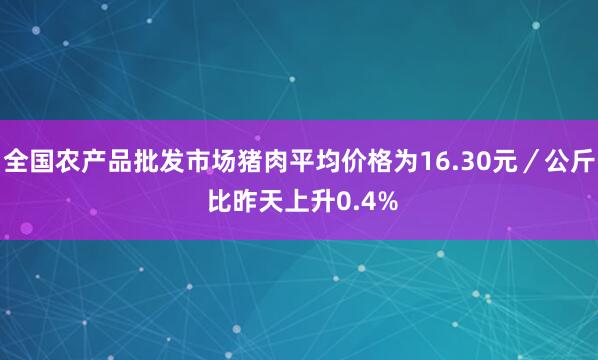 全国农产品批发市场猪肉平均价格为16.30元／公斤 比昨天上升0.4%