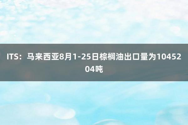 ITS：马来西亚8月1-25日棕榈油出口量为1045204吨