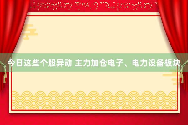 今日这些个股异动 主力加仓电子、电力设备板块