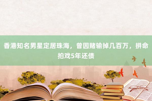 香港知名男星定居珠海，曾因赌输掉几百万，拼命拍戏5年还债