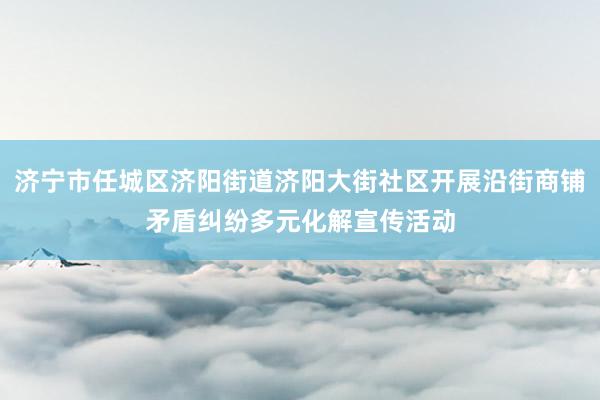 济宁市任城区济阳街道济阳大街社区开展沿街商铺矛盾纠纷多元化解宣传活动
