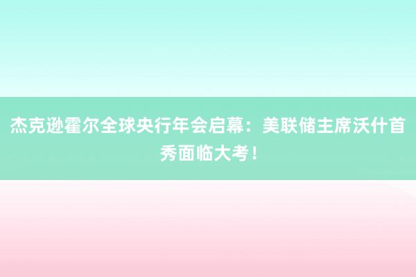 杰克逊霍尔全球央行年会启幕：美联储主席沃什首秀面临大考！