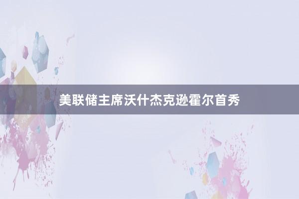 美联储主席沃什杰克逊霍尔首秀