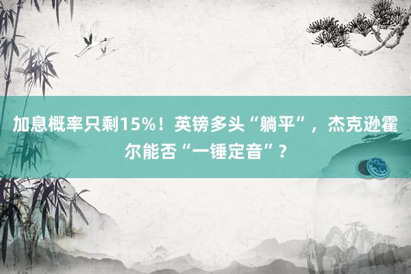 加息概率只剩15%！英镑多头“躺平”，杰克逊霍尔能否“一锤定音”？