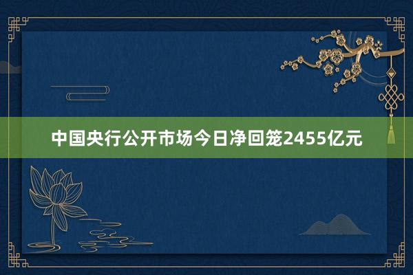 中国央行公开市场今日净回笼2455亿元
