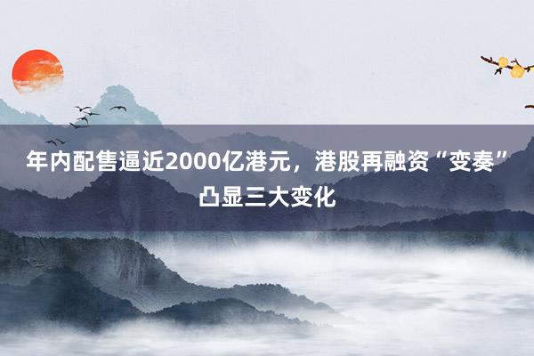 年内配售逼近2000亿港元，港股再融资“变奏”凸显三大变化