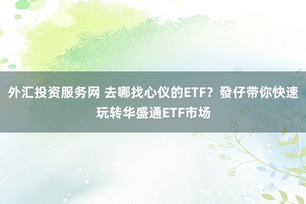 外汇投资服务网 去哪找心仪的ETF？發仔带你快速玩转华盛通ETF市场