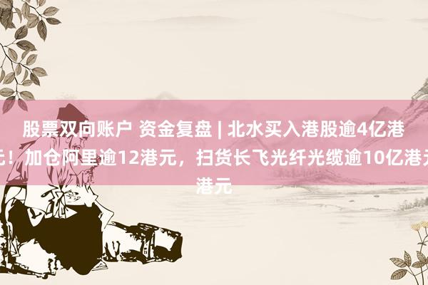 股票双向账户 资金复盘 | 北水买入港股逾4亿港元！加仓阿里逾12港元，扫货长飞光纤光缆逾10亿港元
