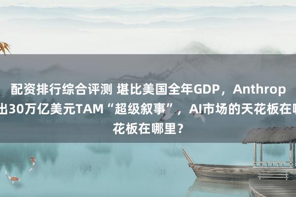 配资排行综合评测 堪比美国全年GDP，Anthropic抛出30万亿美元TAM“超级叙事”，AI市场的天花板在哪里？