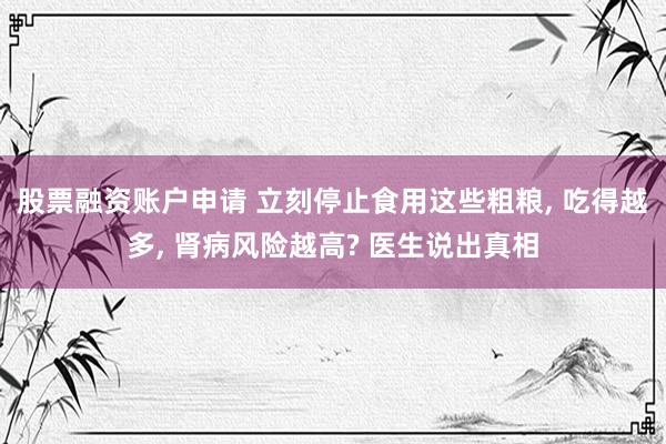 股票融资账户申请 立刻停止食用这些粗粮, 吃得越多, 肾病风险越高? 医生说出真相