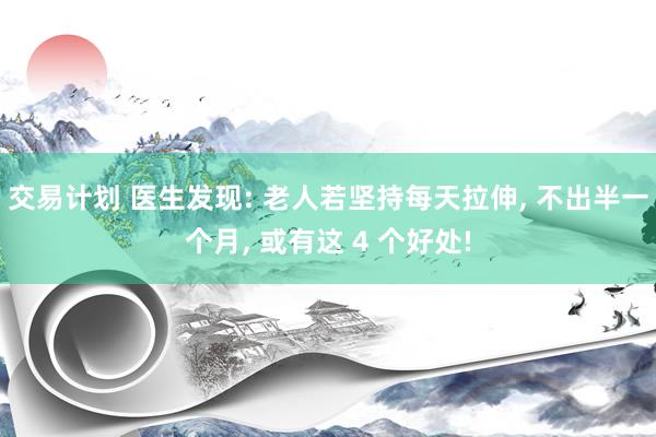 交易计划 医生发现: 老人若坚持每天拉伸, 不出半一个月, 或有这 4 个好处!