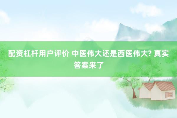 配资杠杆用户评价 中医伟大还是西医伟大? 真实答案来了