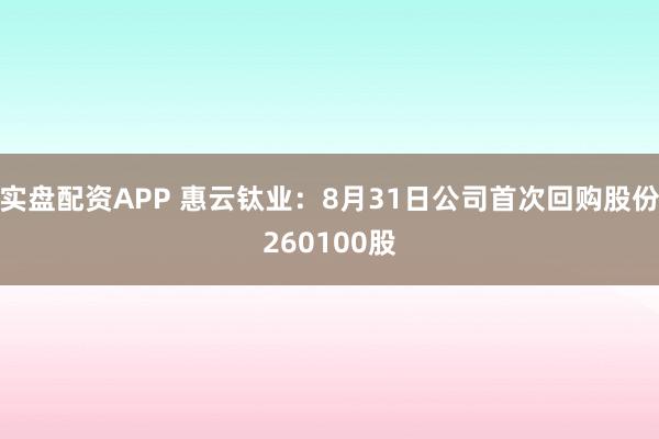 实盘配资APP 惠云钛业：8月31日公司首次回购股份260100股