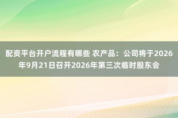 配资平台开户流程有哪些 农产品：公司将于2026年9月21日召开2026年第三次临时股东会
