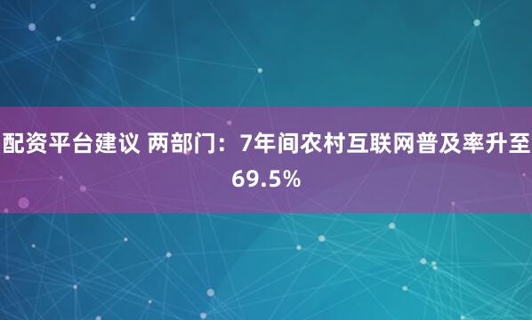 配资平台建议 两部门：7年间农村互联网普及率升至69.5%