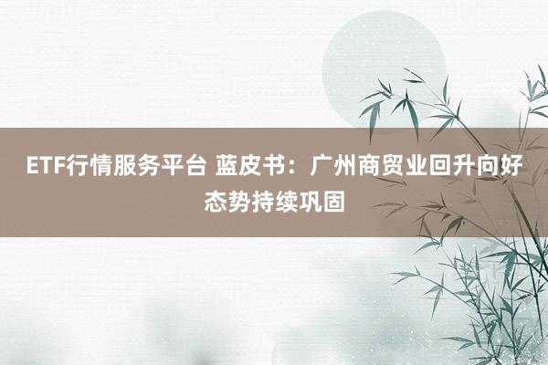 ETF行情服务平台 蓝皮书：广州商贸业回升向好态势持续巩固