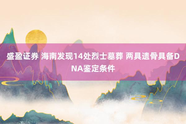 盛盈证券 海南发现14处烈士墓葬 两具遗骨具备DNA鉴定条件
