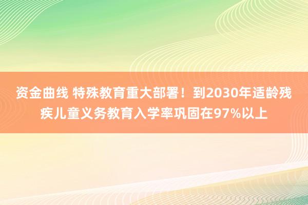 资金曲线 特殊教育重大部署！到2030年适龄残疾儿童义务教育入学率巩固在97%以上