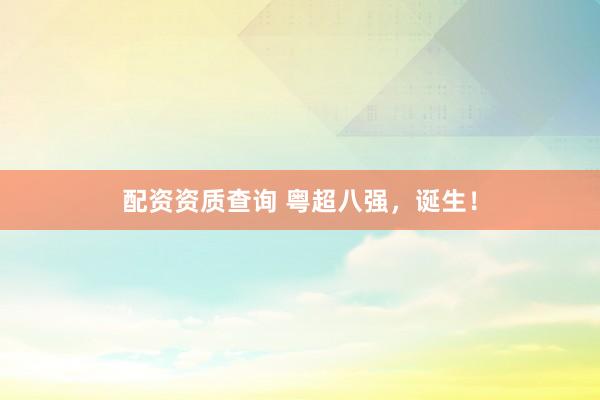 配资资质查询 粤超八强，诞生！