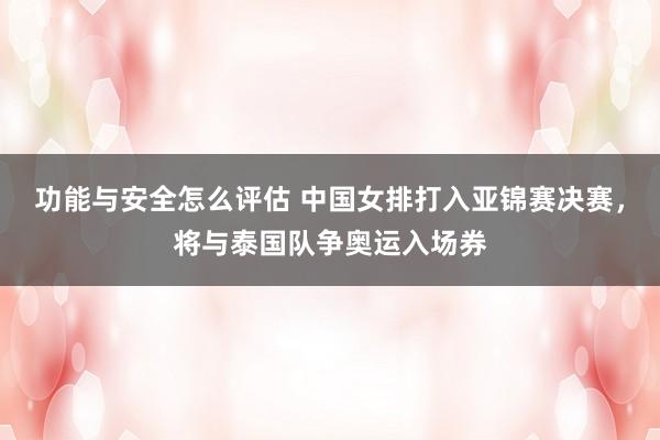 功能与安全怎么评估 中国女排打入亚锦赛决赛，将与泰国队争奥运入场券