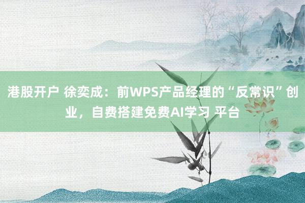 港股开户 徐奕成：前WPS产品经理的“反常识”创业，自费搭建免费AI学习 平台
