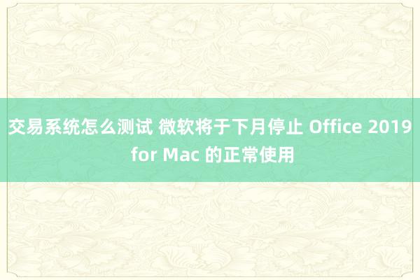 交易系统怎么测试 微软将于下月停止 Office 2019 for Mac 的正常使用