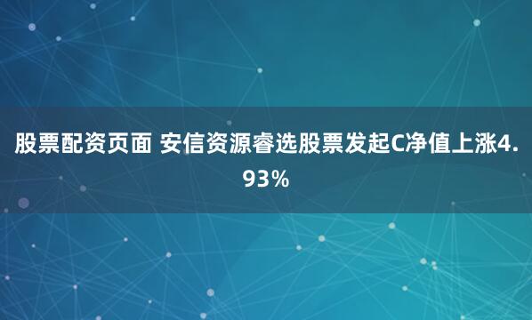股票配资页面 安信资源睿选股票发起C净值上涨4.93%
