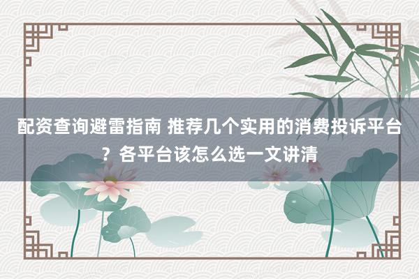 配资查询避雷指南 推荐几个实用的消费投诉平台？各平台该怎么选一文讲清