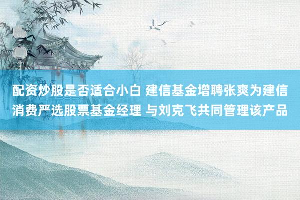 配资炒股是否适合小白 建信基金增聘张爽为建信消费严选股票基金经理 与刘克飞共同管理该产品