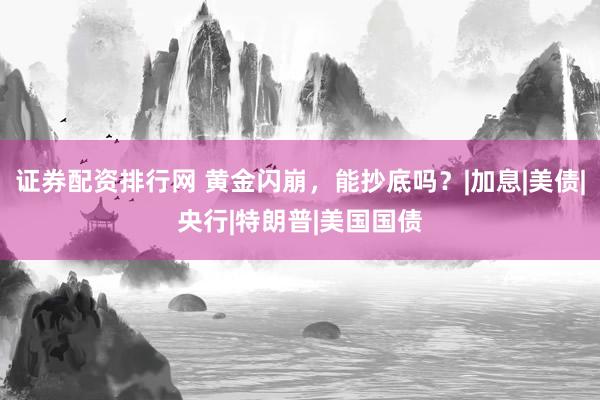 证券配资排行网 黄金闪崩，能抄底吗？|加息|美债|央行|特朗普|美国国债