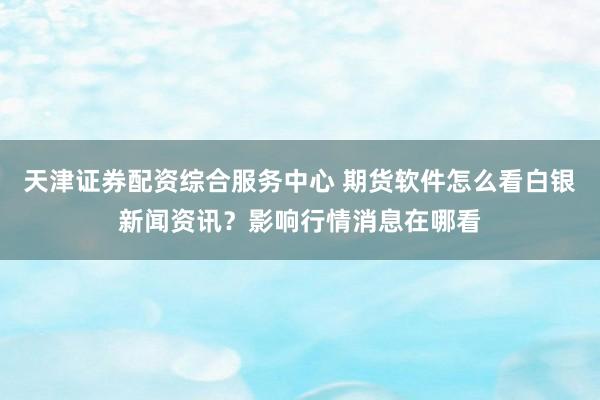天津证券配资综合服务中心 期货软件怎么看白银新闻资讯？影响行情消息在哪看