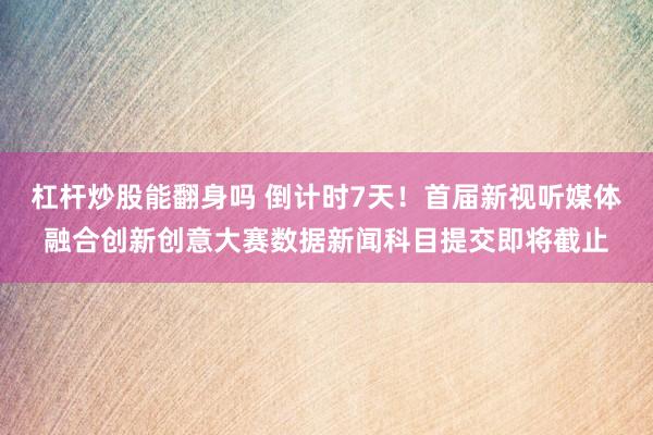杠杆炒股能翻身吗 倒计时7天!首届新视听媒体融合创新创意大赛数据新闻科目提交即将截止