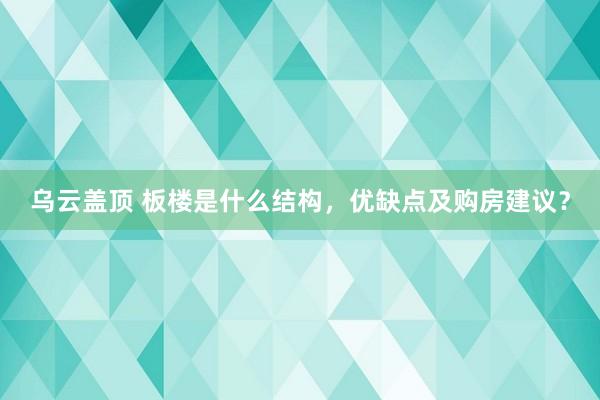 乌云盖顶 板楼是什么结构，优缺点及购房建议？