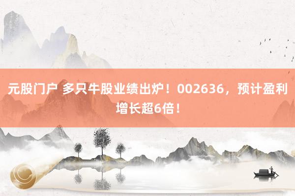 元股门户 多只牛股业绩出炉！002636，预计盈利增长超6倍！