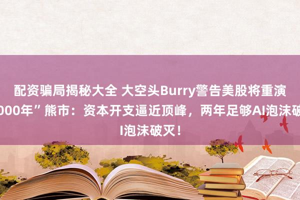 配资骗局揭秘大全 大空头Burry警告美股将重演“2000年”熊市：资本开支逼近顶峰，两年足够AI泡沫破灭！
