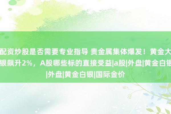 配资炒股是否需要专业指导 贵金属集体爆发！黄金大涨1%、白银飙升2%，A股哪些标的直接受益|a股|外盘|黄金白银|国际金价