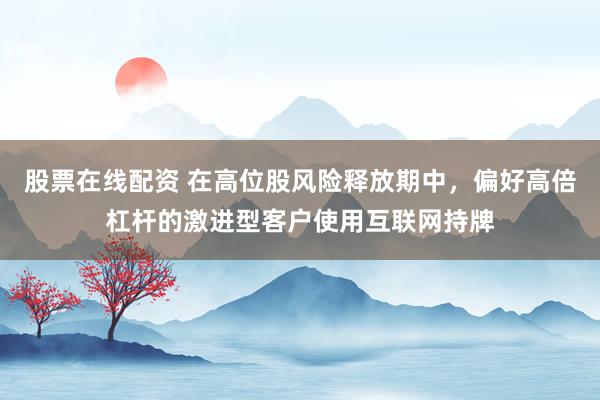 股票在线配资 在高位股风险释放期中，偏好高倍杠杆的激进型客户使用互联网持牌