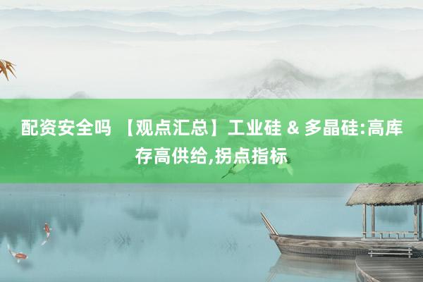 配资安全吗 【观点汇总】工业硅 & 多晶硅:高库存高供给,拐点指标
