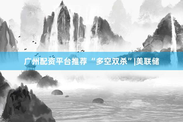 广州配资平台推荐 “多空双杀”|美联储