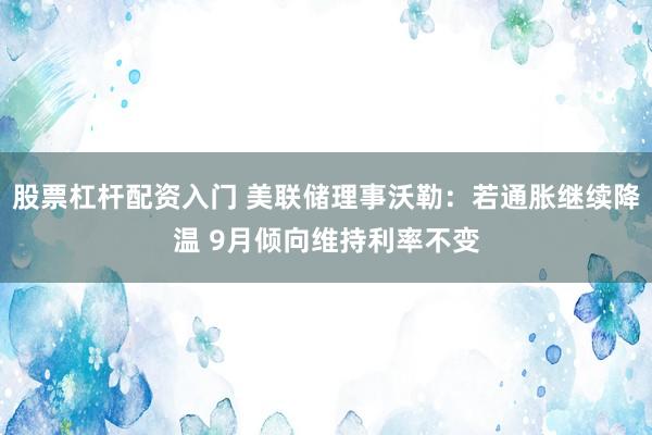 股票杠杆配资入门 美联储理事沃勒：若通胀继续降温 9月倾向维持利率不变