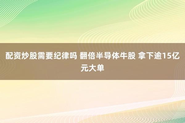 配资炒股需要纪律吗 翻倍半导体牛股 拿下逾15亿元大单