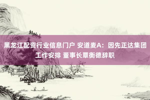 黑龙江配资行业信息门户 安道麦A：因先正达集团工作安排 董事长覃衡德辞职