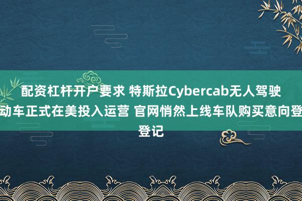 配资杠杆开户要求 特斯拉Cybercab无人驾驶电动车正式在美投入运营 官网悄然上线车队购买意向登记