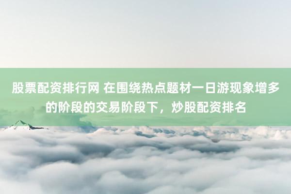 股票配资排行网 在围绕热点题材一日游现象增多的阶段的交易阶段下，炒股配资排名