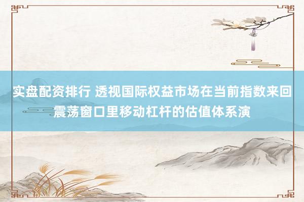 实盘配资排行 透视国际权益市场在当前指数来回震荡窗口里移动杠杆的估值体系演