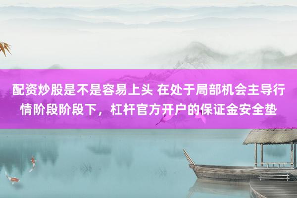 配资炒股是不是容易上头 在处于局部机会主导行情阶段阶段下，杠杆官方开户的保证金安全垫