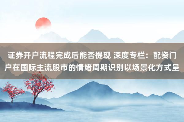 证券开户流程完成后能否提现 深度专栏：配资门户在国际主流股市的情绪周期识别以场景化方式呈