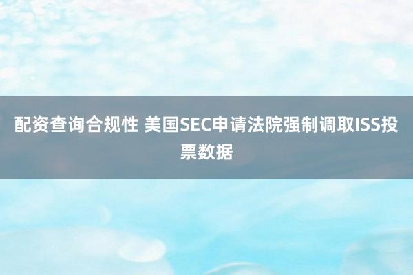 配资查询合规性 美国SEC申请法院强制调取ISS投票数据